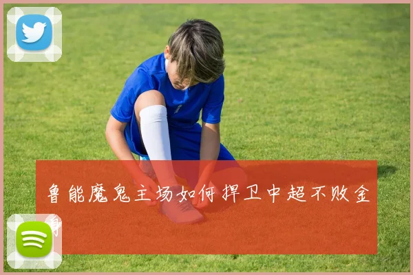 鲁能魔鬼主场如何捍卫中超不败金身