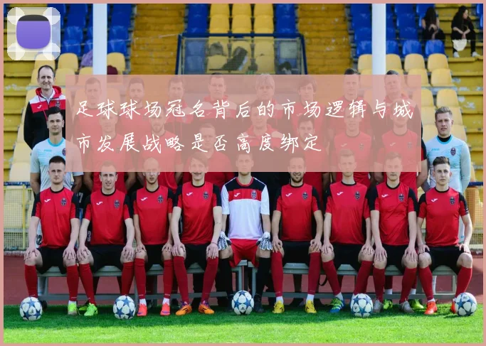 足球球场冠名背后的市场逻辑与城市发展战略是否高度绑定