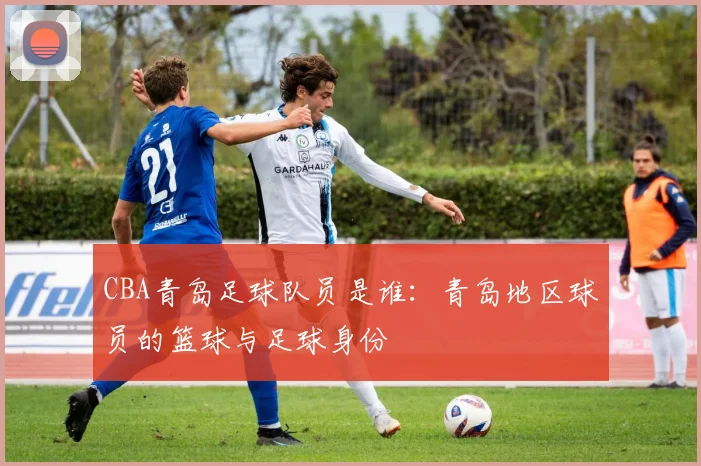 CBA青岛足球队员是谁：青岛地区球员的篮球与足球身份