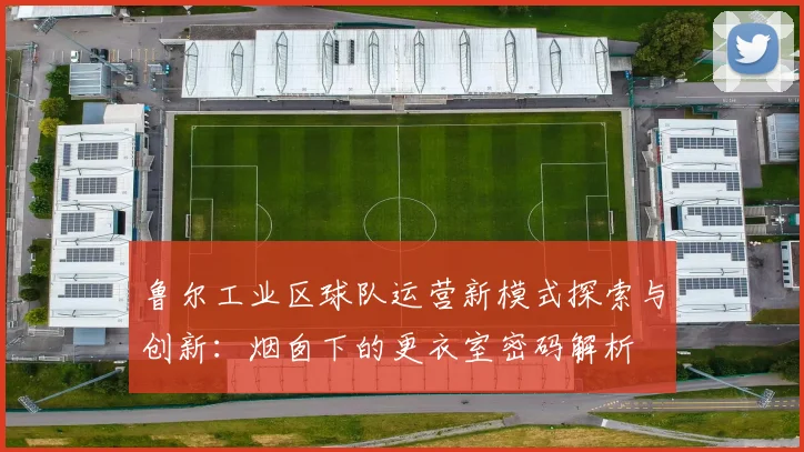 鲁尔工业区球队运营新模式探索与创新：烟囱下的更衣室密码解析